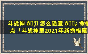 斗战神 🦈 怎么隐藏 🌿 命格点「斗战神里2021年新命格属性」